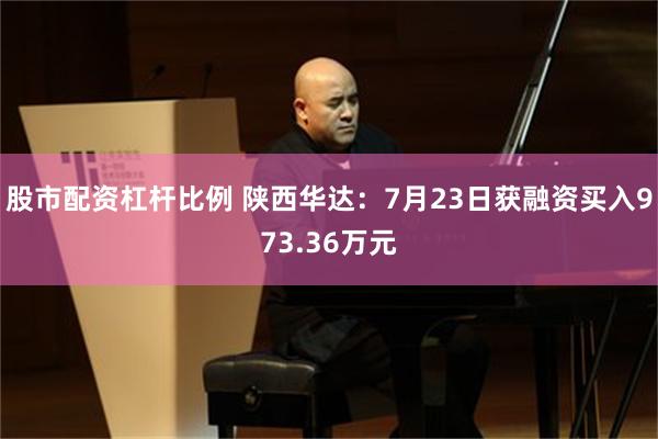 股市配资杠杆比例 陕西华达：7月23日获融资买入973.36万元