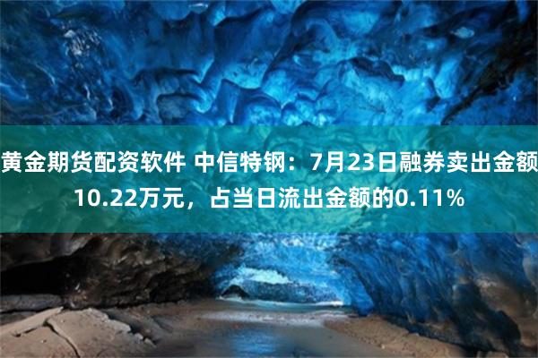 黄金期货配资软件 中信特钢：7月23日融券卖出金额10.22万元，占当日流出金额的0.11%