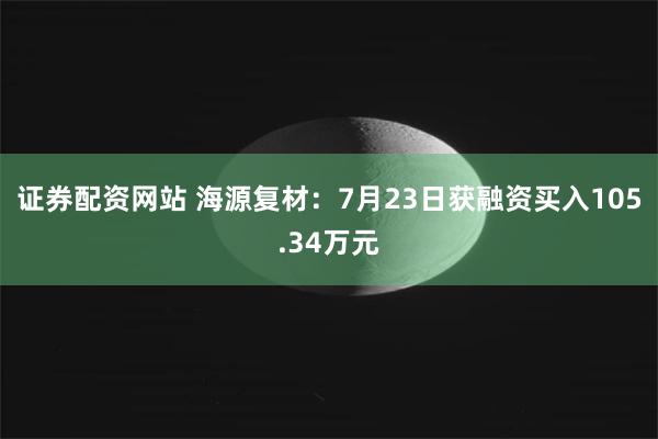 证券配资网站 海源复材：7月23日获融资买入105.34万元