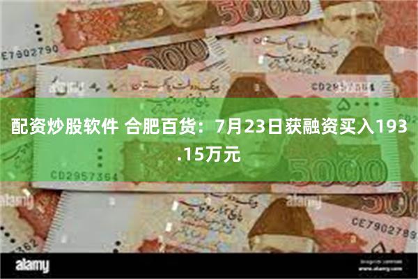 配资炒股软件 合肥百货：7月23日获融资买入193.15万元