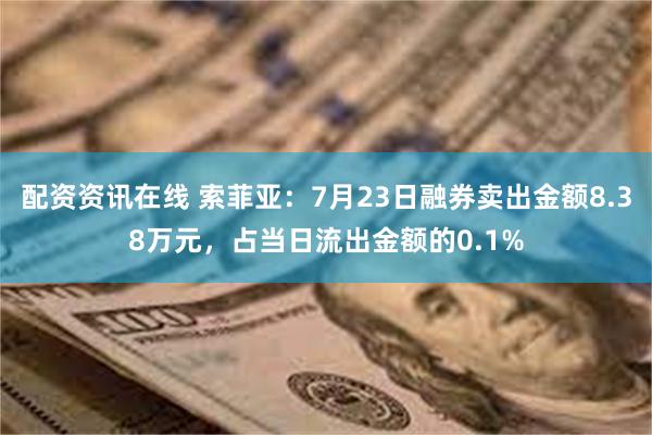 配资资讯在线 索菲亚：7月23日融券卖出金额8.38万元，占当日流出金额的0.1%