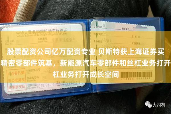 股票配资公司亿万配资专业 贝斯特获上海证券买入评级，精密零部件筑基，新能源汽车零部件和丝杠业务打开成长空间