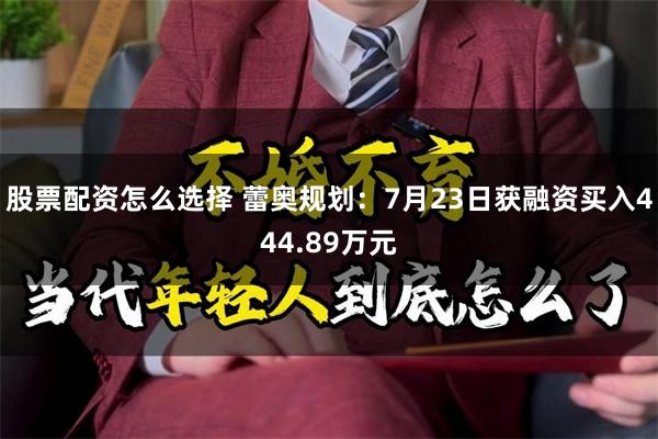 股票配资怎么选择 蕾奥规划：7月23日获融资买入444.89万元