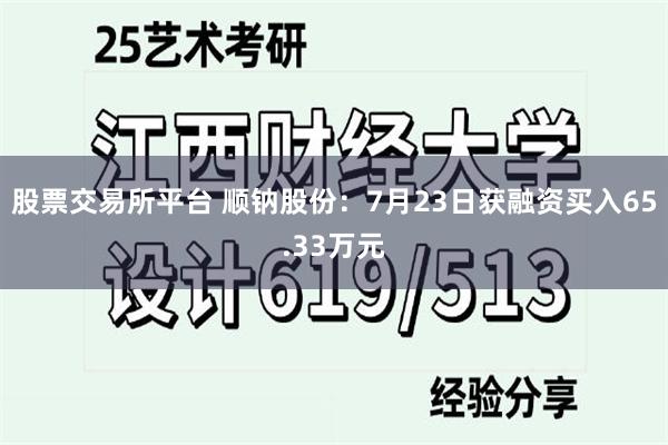 股票交易所平台 顺钠股份：7月23日获融资买入65.33万元