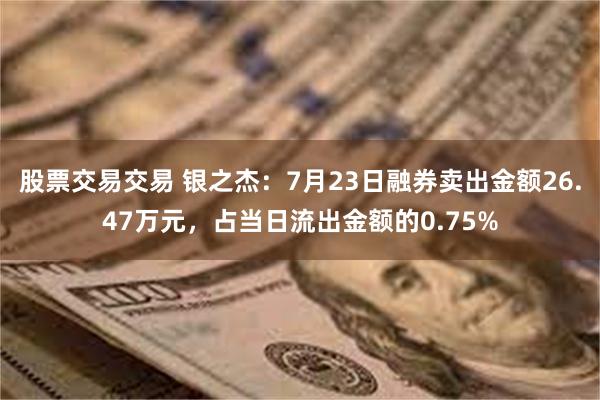 股票交易交易 银之杰：7月23日融券卖出金额26.47万元，占当日流出金额的0.75%