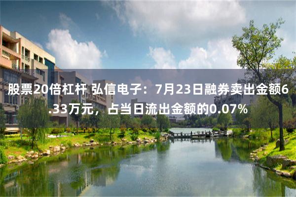 股票20倍杠杆 弘信电子：7月23日融券卖出金额6.33万元，占当日流出金额的0.07%