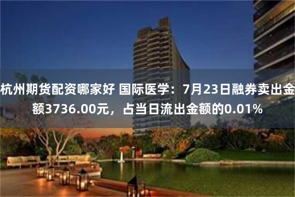 杭州期货配资哪家好 国际医学：7月23日融券卖出金额3736.00元，占当日流出金额的0.01%