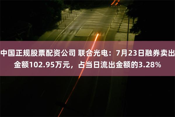 中国正规股票配资公司 联合光电：7月23日融券卖出金额102.95万元，占当日流出金额的3.28%