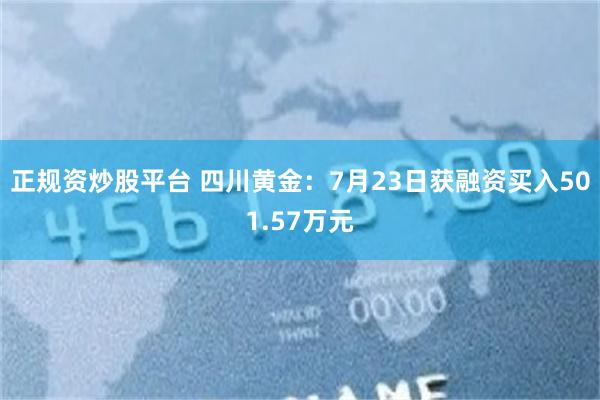 正规资炒股平台 四川黄金：7月23日获融资买入501.57万元