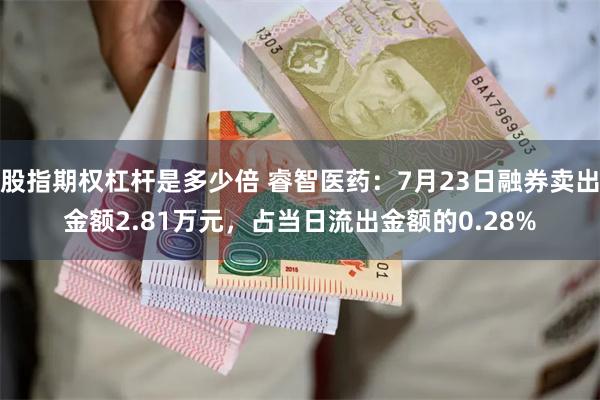 股指期权杠杆是多少倍 睿智医药：7月23日融券卖出金额2.81万元，占当日流出金额的0.28%