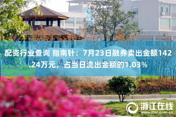 配资行业查询 指南针：7月23日融券卖出金额142.24万元，占当日流出金额的1.03%