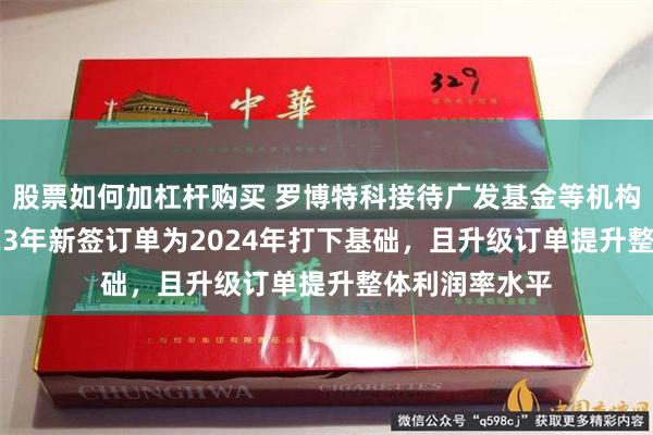 股票如何加杠杆购买 罗博特科接待广发基金等机构调研 公司2023年新签订单为2024年打下基础，且升级订单提升整体利润率水平