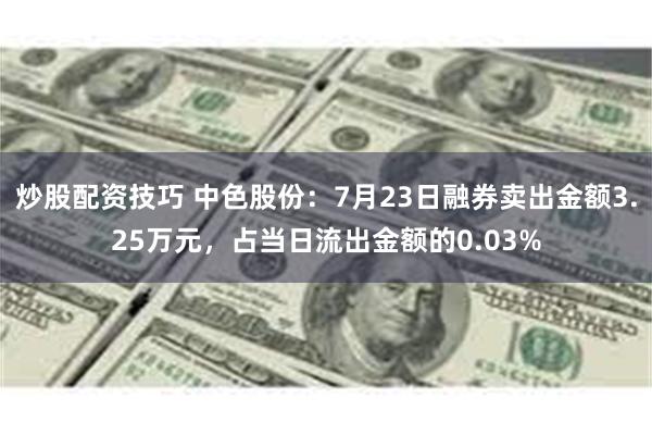 炒股配资技巧 中色股份：7月23日融券卖出金额3.25万元，占当日流出金额的0.03%