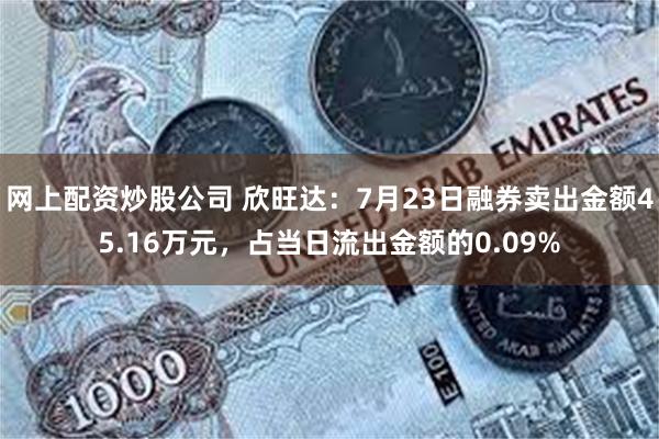 网上配资炒股公司 欣旺达：7月23日融券卖出金额45.16万元，占当日流出金额的0.09%