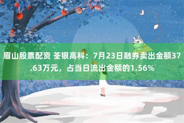 眉山股票配资 荃银高科：7月23日融券卖出金额37.63万元，占当日流出金额的1.56%