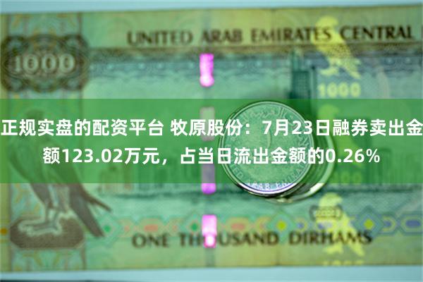 正规实盘的配资平台 牧原股份：7月23日融券卖出金额123.02万元，占当日流出金额的0.26%