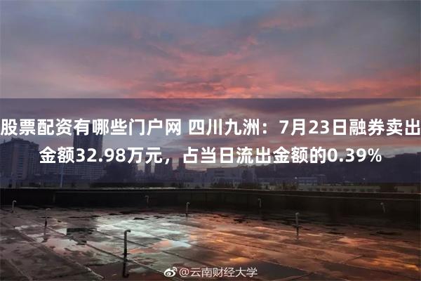 股票配资有哪些门户网 四川九洲：7月23日融券卖出金额32.98万元，占当日流出金额的0.39%