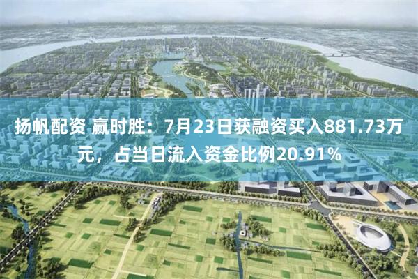 扬帆配资 赢时胜：7月23日获融资买入881.73万元，占当日流入资金比例20.91%