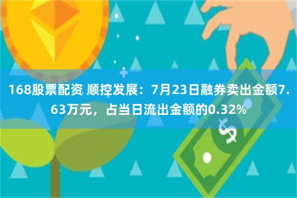 168股票配资 顺控发展：7月23日融券卖出金额7.63万元，占当日流出金额的0.32%