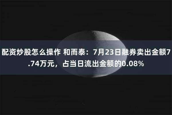 配资炒股怎么操作 和而泰：7月23日融券卖出金额7.74万元，占当日流出金额的0.08%