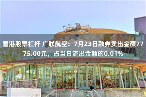 香港股票杠杆 广联航空：7月23日融券卖出金额7775.00元，占当日流出金额的0.01%