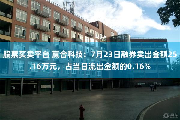 股票买卖平台 赢合科技：7月23日融券卖出金额25.16万元，占当日流出金额的0.16%