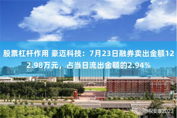 股票杠杆作用 豪迈科技：7月23日融券卖出金额122.98万元，占当日流出金额的2.94%