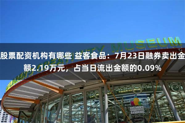 股票配资机构有哪些 益客食品：7月23日融券卖出金额2.19万元，占当日流出金额的0.09%