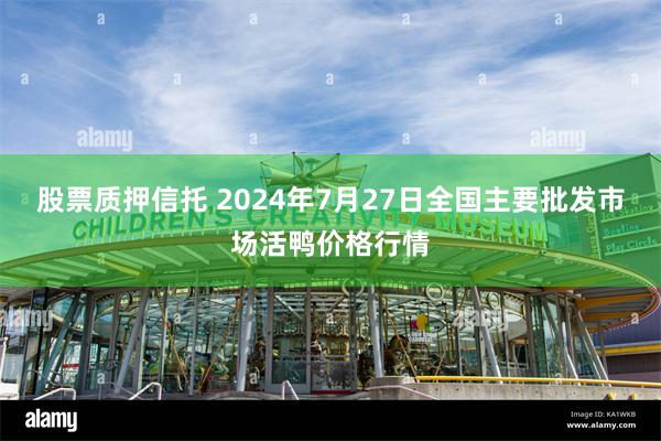 股票质押信托 2024年7月27日全国主要批发市场活鸭价格行情