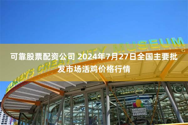 可靠股票配资公司 2024年7月27日全国主要批发市场活鸡价格行情