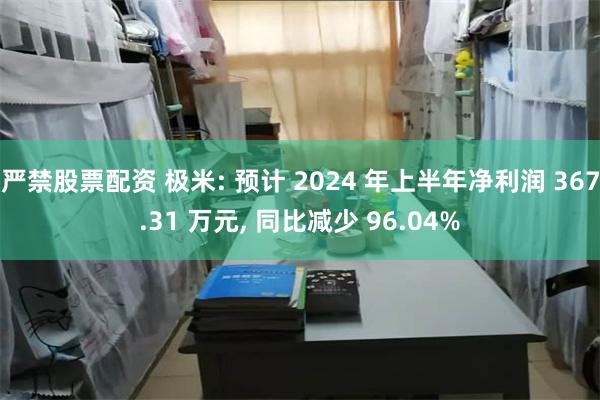 严禁股票配资 极米: 预计 2024 年上半年净利润 367.31 万元, 同比减少 96.04%