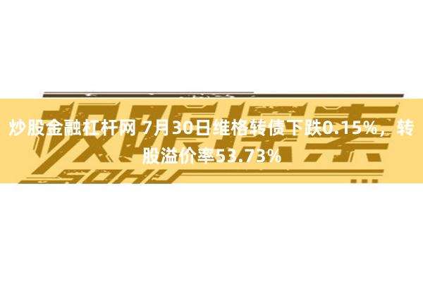 炒股金融杠杆网 7月30日维格转债下跌0.15%，转股溢价率53.73%