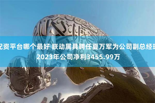 配资平台哪个最好 联动属具聘任夏万军为公司副总经理 2023年公司净利3455.99万