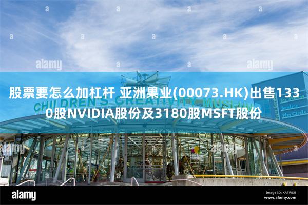 股票要怎么加杠杆 亚洲果业(00073.HK)出售1330股NVIDIA股份及3180股MSFT股份