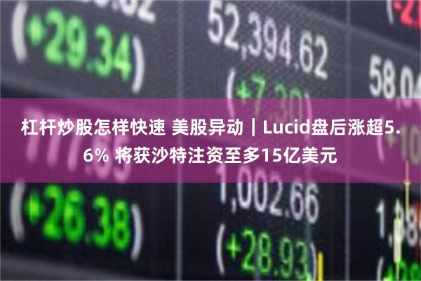 杠杆炒股怎样快速 美股异动｜Lucid盘后涨超5.6% 将获沙特注资至多15亿美元