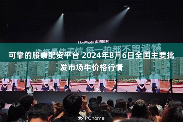 可靠的股票配资平台 2024年8月6日全国主要批发市场牛价格行情