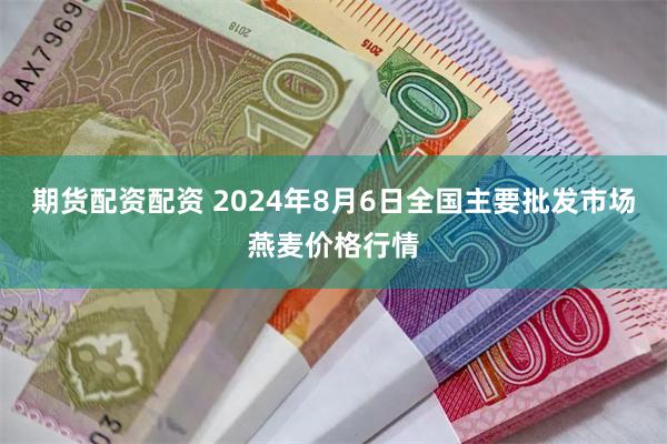 期货配资配资 2024年8月6日全国主要批发市场燕麦价格行情