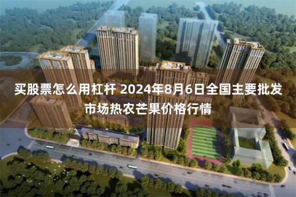 买股票怎么用杠杆 2024年8月6日全国主要批发市场热农芒果价格行情