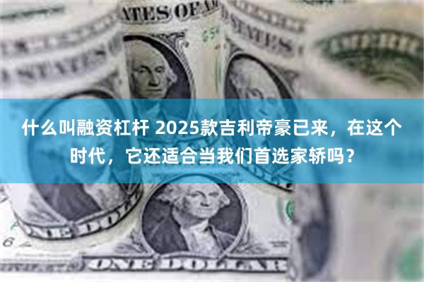 什么叫融资杠杆 2025款吉利帝豪已来，在这个时代，它还适合当我们首选家轿吗？