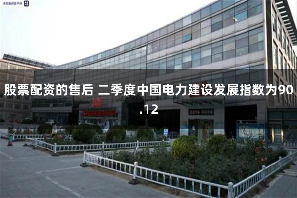 股票配资的售后 二季度中国电力建设发展指数为90.12