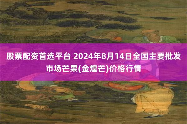 股票配资首选平台 2024年8月14日全国主要批发市场芒果(金煌芒)价格行情