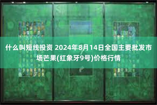 什么叫短线投资 2024年8月14日全国主要批发市场芒果(红象牙9号)价格行情