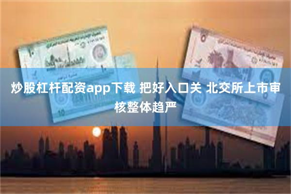 炒股杠杆配资app下载 把好入口关 北交所上市审核整体趋严