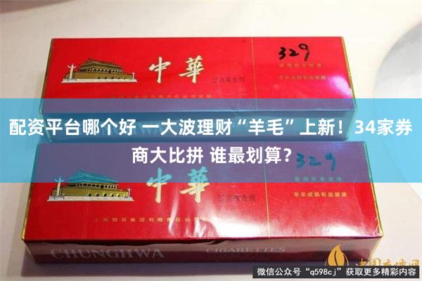 配资平台哪个好 一大波理财“羊毛”上新！34家券商大比拼 谁最划算？