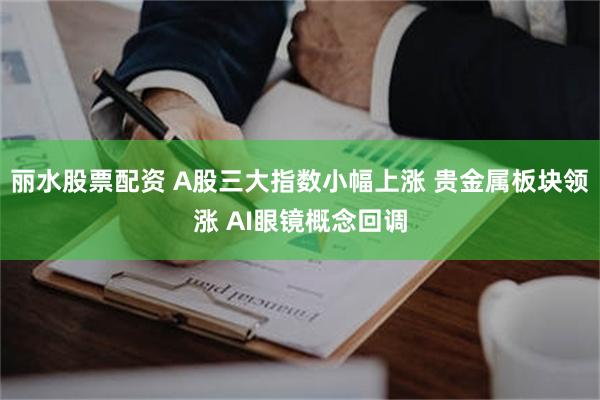 丽水股票配资 A股三大指数小幅上涨 贵金属板块领涨 AI眼镜概念回调