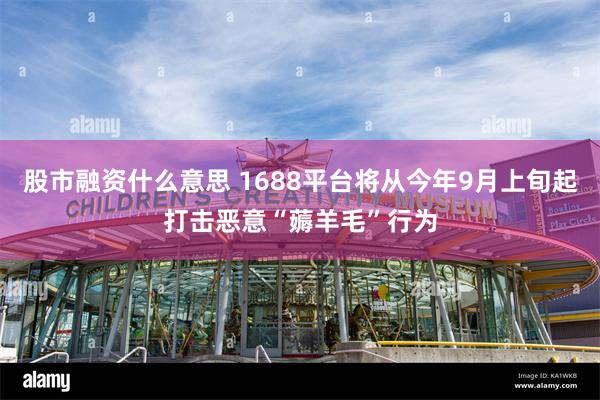 股市融资什么意思 1688平台将从今年9月上旬起打击恶意“薅羊毛”行为