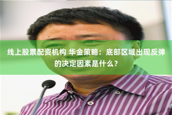 线上股票配资机构 华金策略：底部区域出现反弹的决定因素是什么？