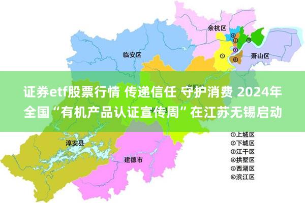 证券etf股票行情 传递信任 守护消费 2024年全国“有机产品认证宣传周”在江苏无锡启动