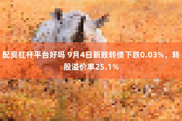 配资杠杆平台好吗 9月4日新致转债下跌0.03%，转股溢价率25.1%