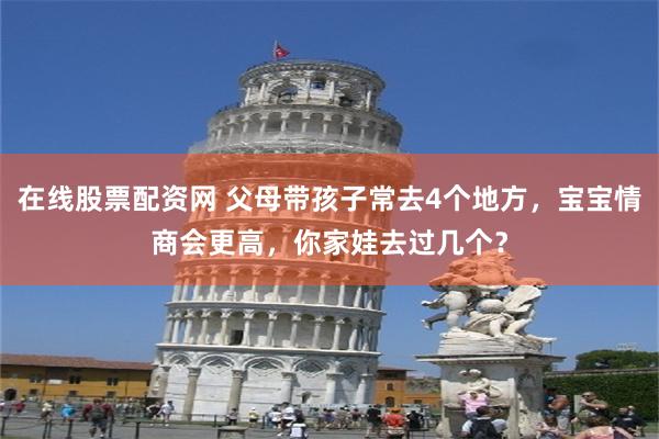 在线股票配资网 父母带孩子常去4个地方，宝宝情商会更高，你家娃去过几个？